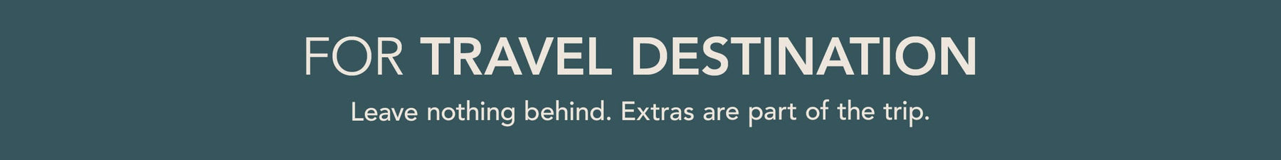 for Destination Travel  Leave nothing behind. Extras are part of the trip.