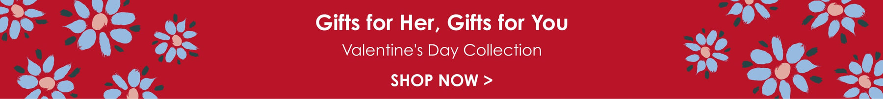 Gifts for Her, Gifts for You. Valentine's Day Collection. Shop Now.